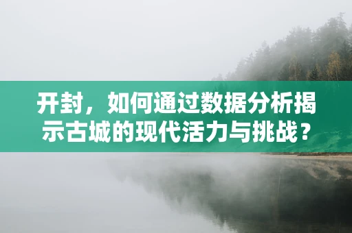 开封，如何通过数据分析揭示古城的现代活力与挑战？