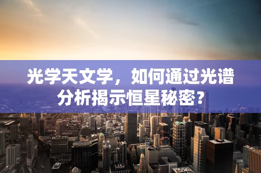 光学天文学，如何通过光谱分析揭示恒星秘密？