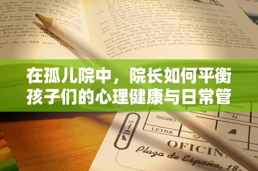 在孤儿院中，院长如何平衡孩子们的心理健康与日常管理？