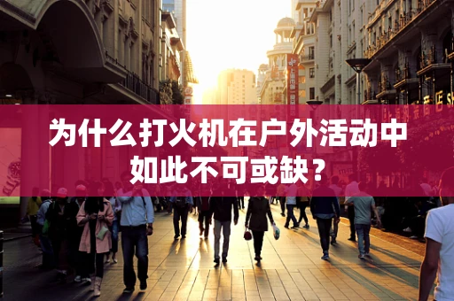 为什么打火机在户外活动中如此不可或缺？