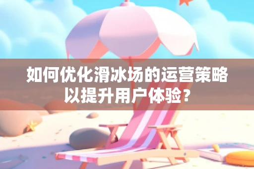如何优化滑冰场的运营策略以提升用户体验？