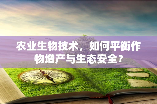 农业生物技术，如何平衡作物增产与生态安全？