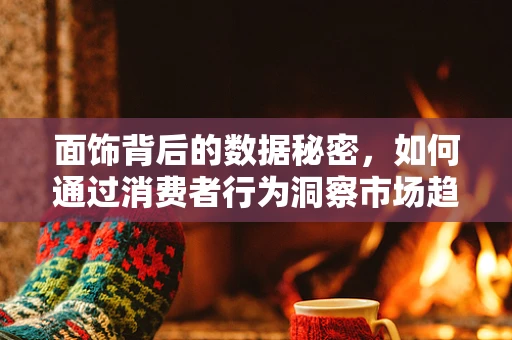 面饰背后的数据秘密，如何通过消费者行为洞察市场趋势？