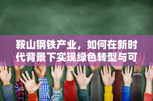 鞍山钢铁产业，如何在新时代背景下实现绿色转型与可持续发展？