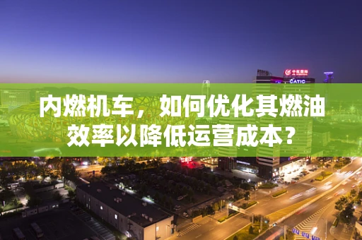 内燃机车，如何优化其燃油效率以降低运营成本？