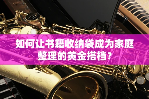 如何让书籍收纳袋成为家庭整理的黄金搭档？