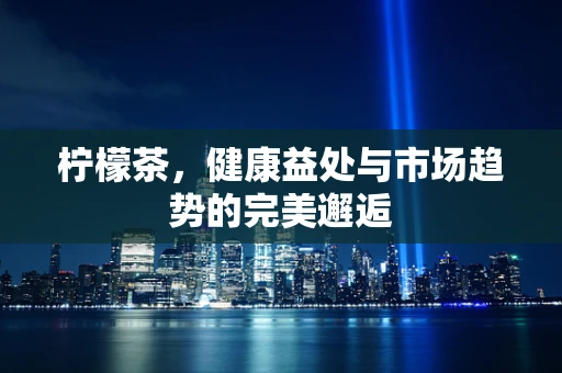 柠檬茶，健康益处与市场趋势的完美邂逅