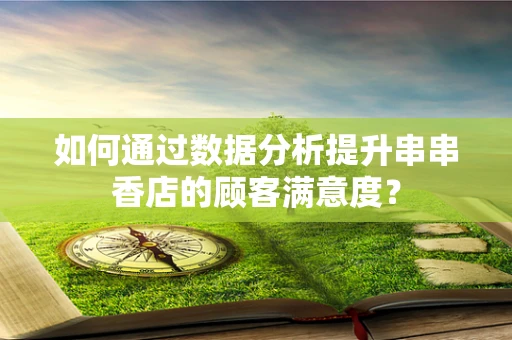 如何通过数据分析提升串串香店的顾客满意度？