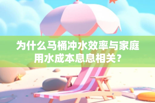 为什么马桶冲水效率与家庭用水成本息息相关？