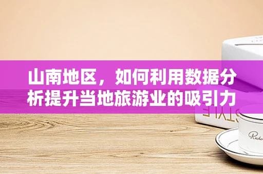 山南地区，如何利用数据分析提升当地旅游业的吸引力？