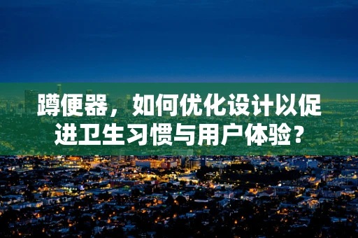 蹲便器，如何优化设计以促进卫生习惯与用户体验？