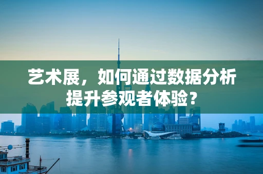 艺术展，如何通过数据分析提升参观者体验？