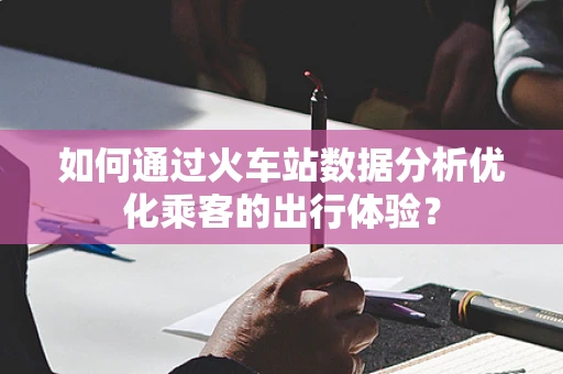 如何通过火车站数据分析优化乘客的出行体验？