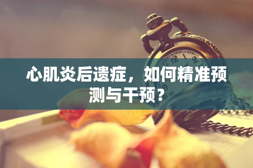 心肌炎后遗症，如何精准预测与干预？