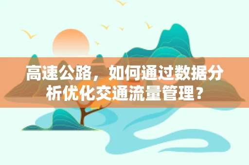 高速公路，如何通过数据分析优化交通流量管理？