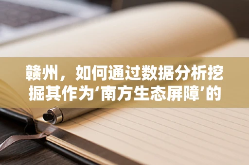 赣州，如何通过数据分析挖掘其作为‘南方生态屏障’的潜力？