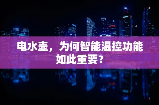 电水壶，为何智能温控功能如此重要？