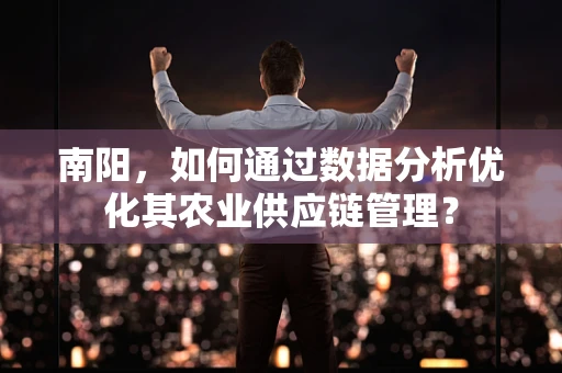 南阳，如何通过数据分析优化其农业供应链管理？