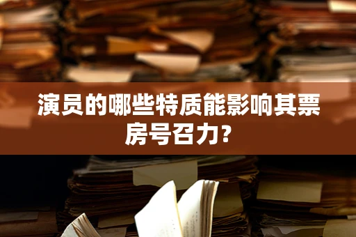 演员的哪些特质能影响其票房号召力？