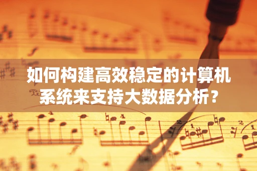 如何构建高效稳定的计算机系统来支持大数据分析？