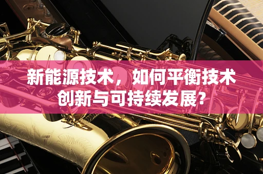新能源技术，如何平衡技术创新与可持续发展？