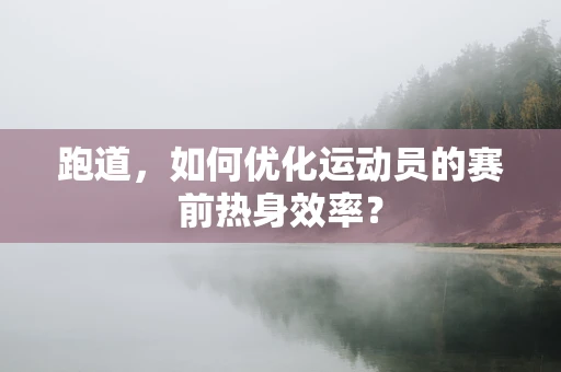 跑道，如何优化运动员的赛前热身效率？