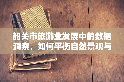 韶关市旅游业发展中的数据洞察，如何平衡自然景观与人文资源的吸引力？