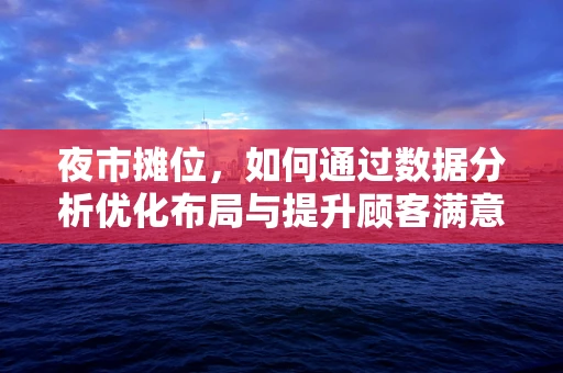 夜市摊位，如何通过数据分析优化布局与提升顾客满意度？