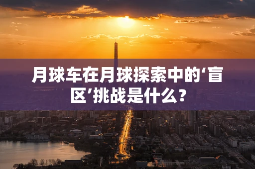 月球车在月球探索中的‘盲区’挑战是什么？
