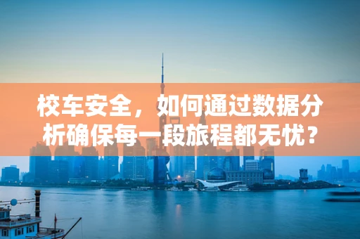 校车安全，如何通过数据分析确保每一段旅程都无忧？