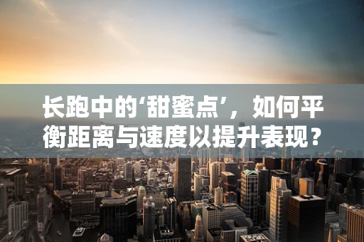 长跑中的‘甜蜜点’，如何平衡距离与速度以提升表现？