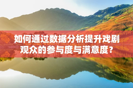 如何通过数据分析提升戏剧观众的参与度与满意度？
