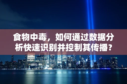 食物中毒，如何通过数据分析快速识别并控制其传播？