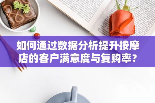 如何通过数据分析提升按摩店的客户满意度与复购率？