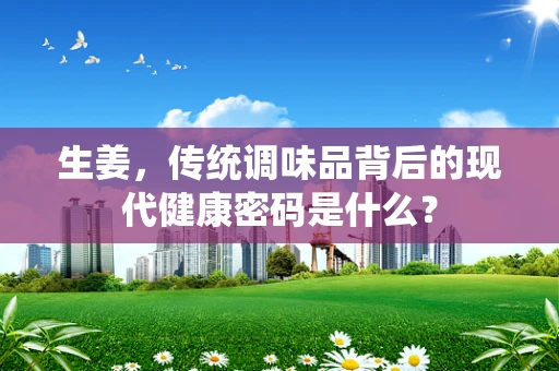 生姜，传统调味品背后的现代健康密码是什么？