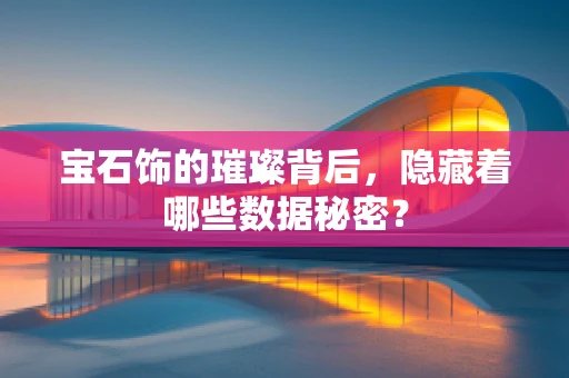宝石饰的璀璨背后，隐藏着哪些数据秘密？