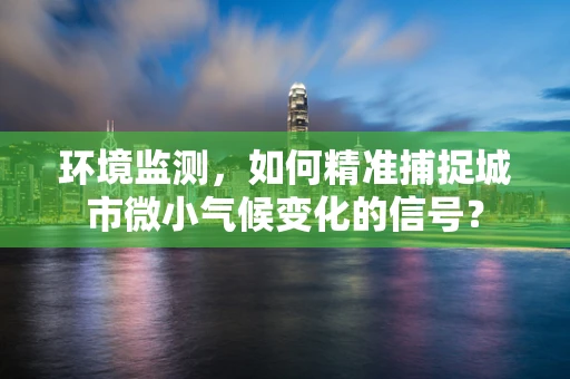 环境监测，如何精准捕捉城市微小气候变化的信号？
