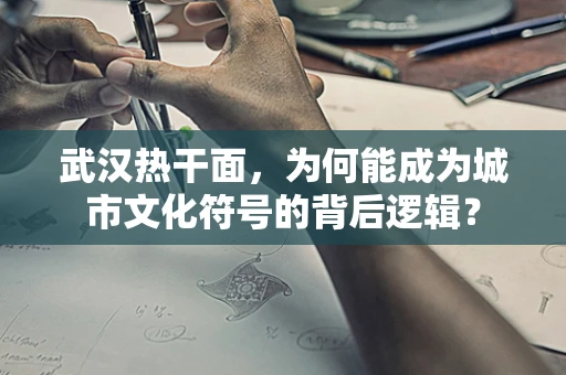 武汉热干面，为何能成为城市文化符号的背后逻辑？