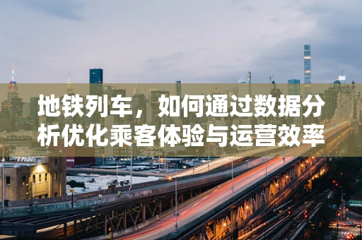 地铁列车，如何通过数据分析优化乘客体验与运营效率？