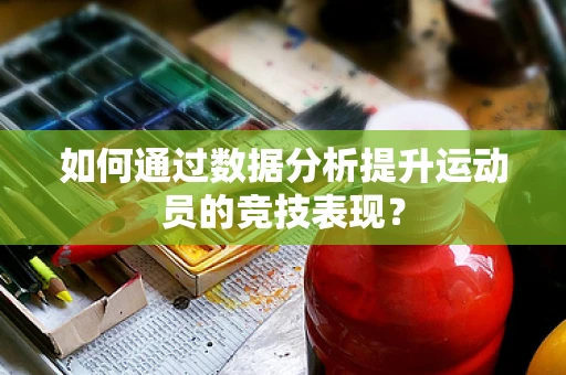 如何通过数据分析提升运动员的竞技表现？
