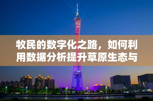 牧民的数字化之路，如何利用数据分析提升草原生态与畜牧业效益？