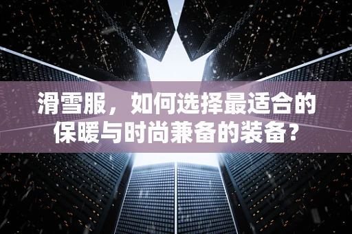 滑雪服，如何选择最适合的保暖与时尚兼备的装备？