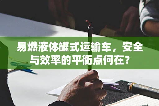易燃液体罐式运输车，安全与效率的平衡点何在？