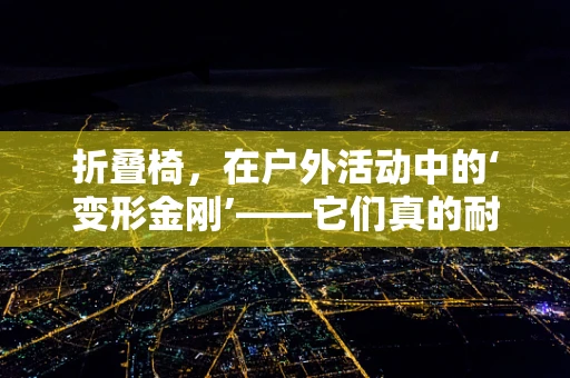 折叠椅，在户外活动中的‘变形金刚’——它们真的耐用吗？