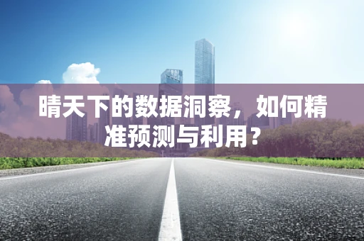 晴天下的数据洞察，如何精准预测与利用？