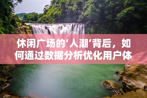休闲广场的‘人潮’背后，如何通过数据分析优化用户体验？