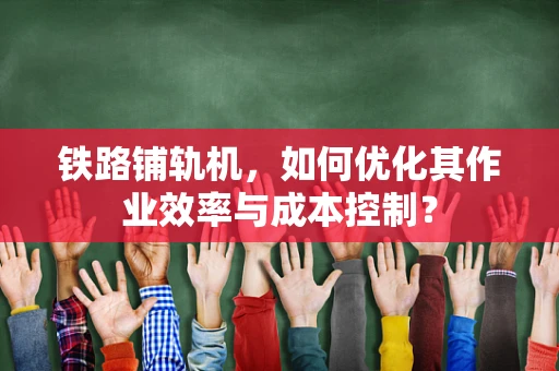 铁路铺轨机，如何优化其作业效率与成本控制？