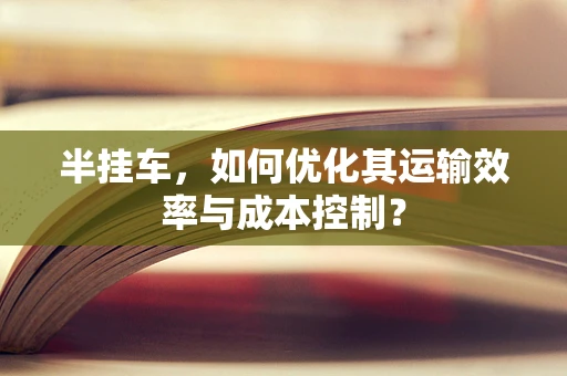 半挂车，如何优化其运输效率与成本控制？