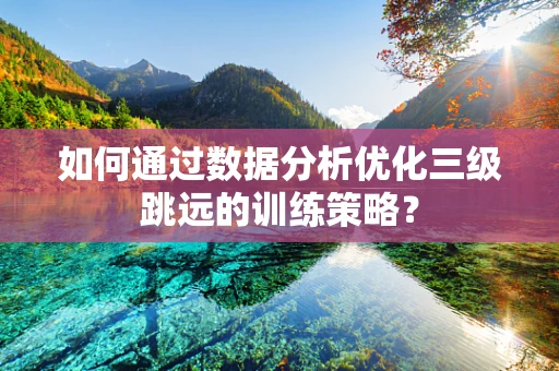 如何通过数据分析优化三级跳远的训练策略？