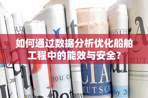 如何通过数据分析优化船舶工程中的能效与安全？